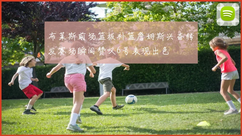 布莱斯前场篮板补篮詹姆斯兴奋转发赛场瞬间赞叹6号表现出色