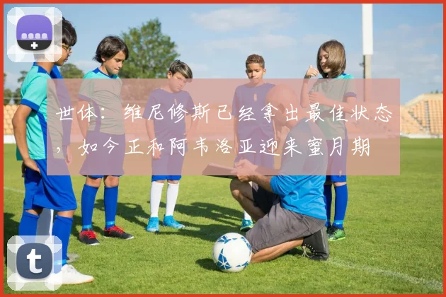 世体：维尼修斯已经拿出最佳状态，如今正和阿韦洛亚迎来蜜月期