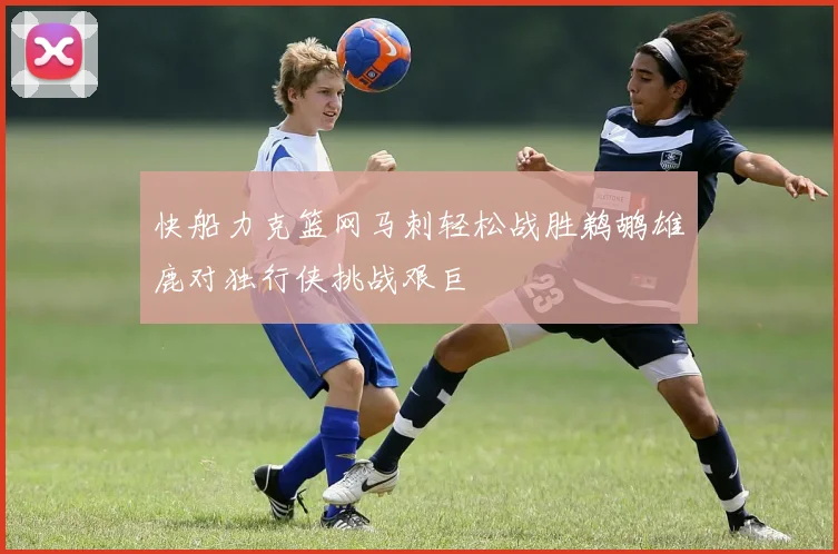 快船力克篮网马刺轻松战胜鹈鹕雄鹿对独行侠挑战艰巨