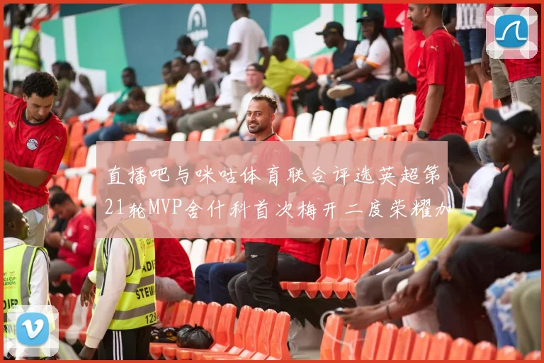 直播吧与咪咕体育联合评选英超第21轮MVP舍什科首次梅开二度荣耀加冕