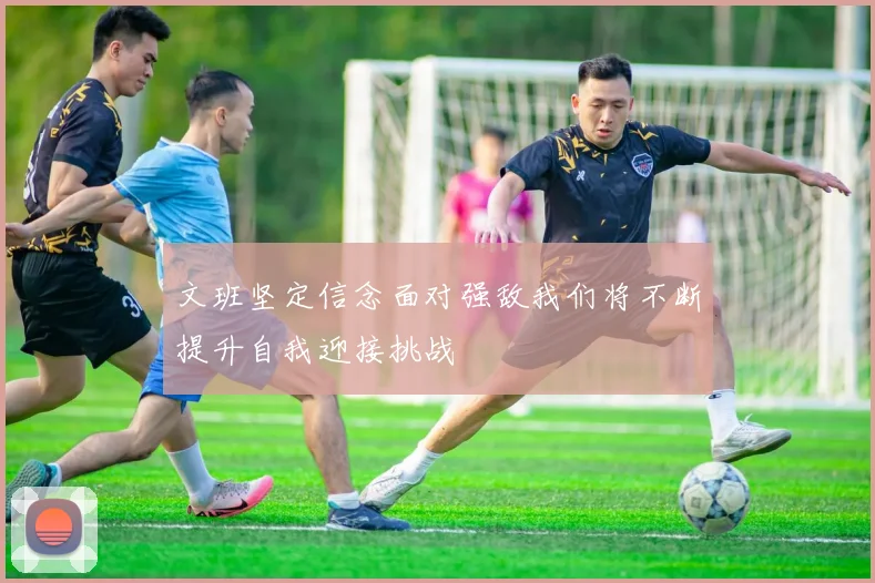 文班坚定信念面对强敌我们将不断提升自我迎接挑战