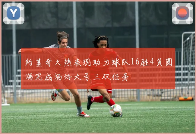 约基奇火热表现助力球队16胜4负圆满完成场均大号三双任务